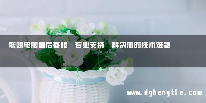 联想电脑售后客服 专业支持 解决您的技术难题